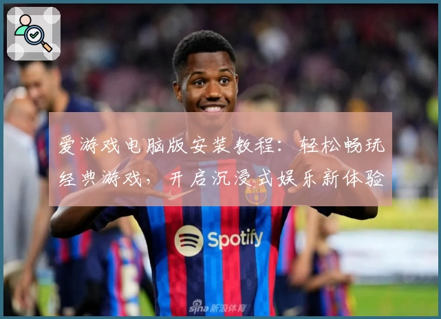 爱游戏电脑版安装教程:轻松畅玩经典游戏,开启沉浸式娱乐新体验