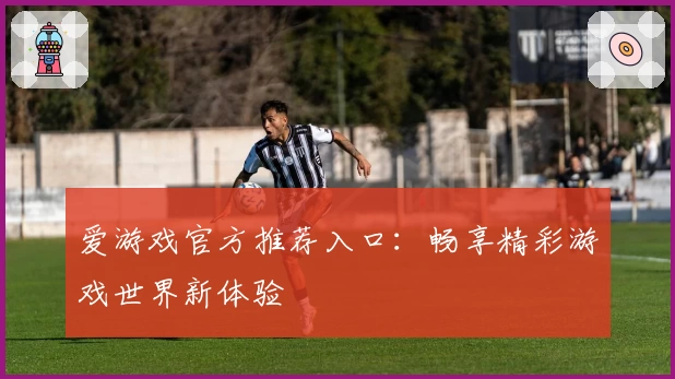 爱游戏官方推荐入口:畅享精彩游戏世界新体验