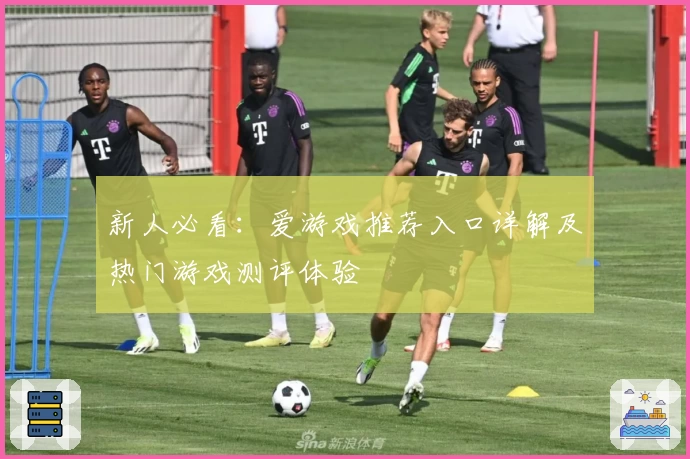 新人必看:爱游戏推荐入口详解及热门游戏测评体验