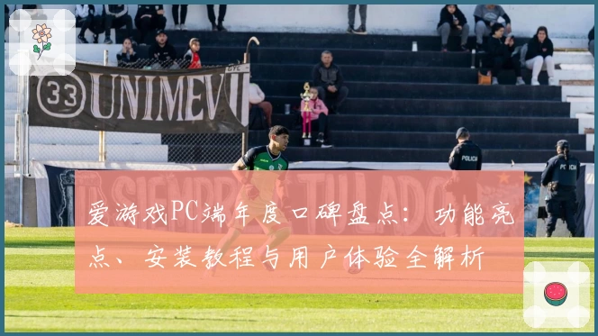 爱游戏PC端年度口碑盘点：功能亮点、安装教程与用户体验全解析