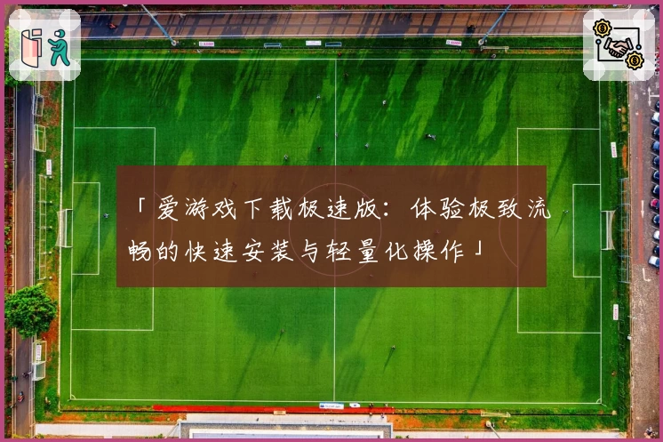 「爱游戏下载极速版：体验极致流畅的快速安装与轻量化操作」