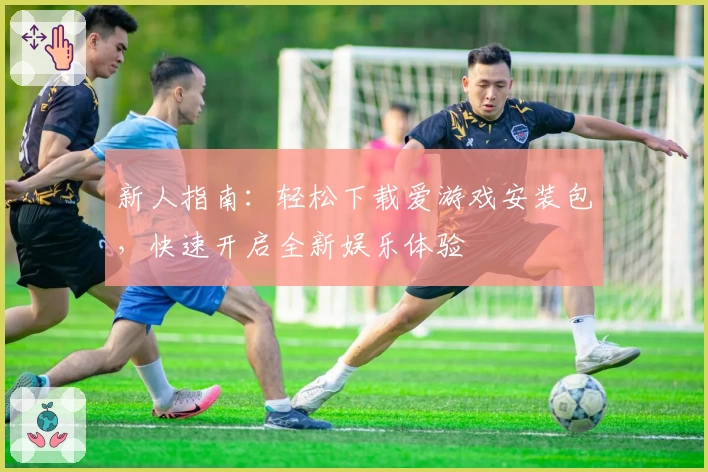 新人指南：轻松下载爱游戏安装包，快速开启全新娱乐体验