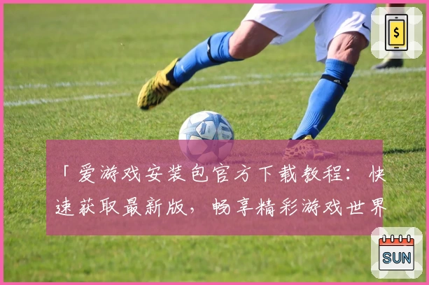 「爱游戏安装包官方下载教程：快速获取最新版，畅享精彩游戏世界」