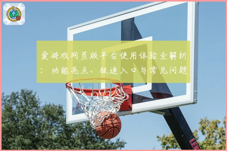爱游戏网页版平台使用体验全解析:功能亮点、极速入口与常见问题解答