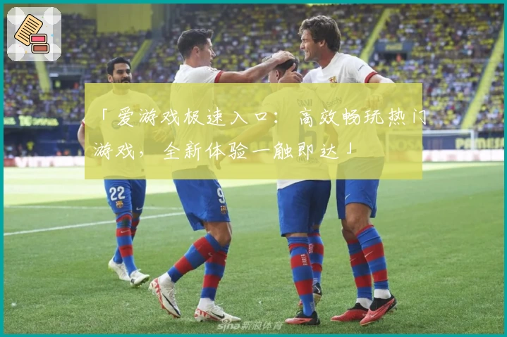 「爱游戏极速入口:高效畅玩热门游戏,全新体验一触即达」