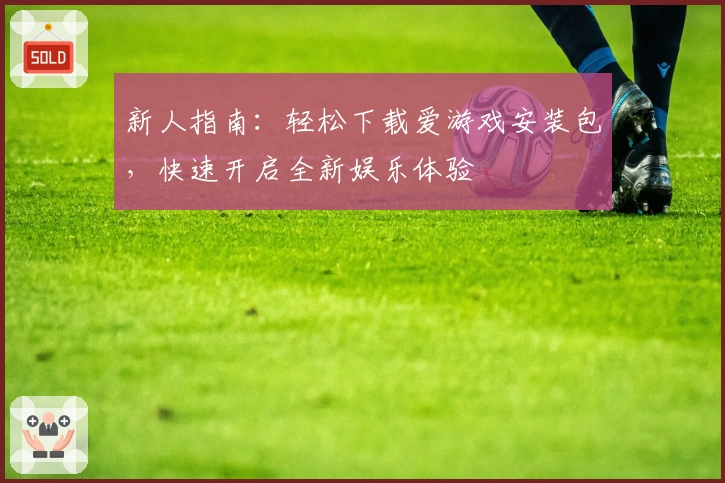 新人指南：轻松下载爱游戏安装包，快速开启全新娱乐体验