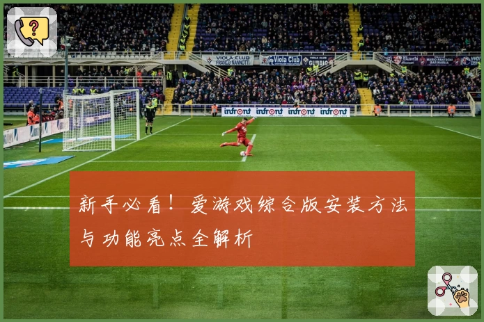 新手必看!爱游戏综合版安装方法与功能亮点全解析