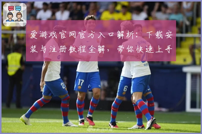 爱游戏官网官方入口解析：下载安装与注册教程全解，带你快速上手新手指南