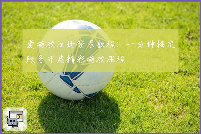 爱游戏注册登录教程：一分钟搞定账号开启精彩游戏旅程