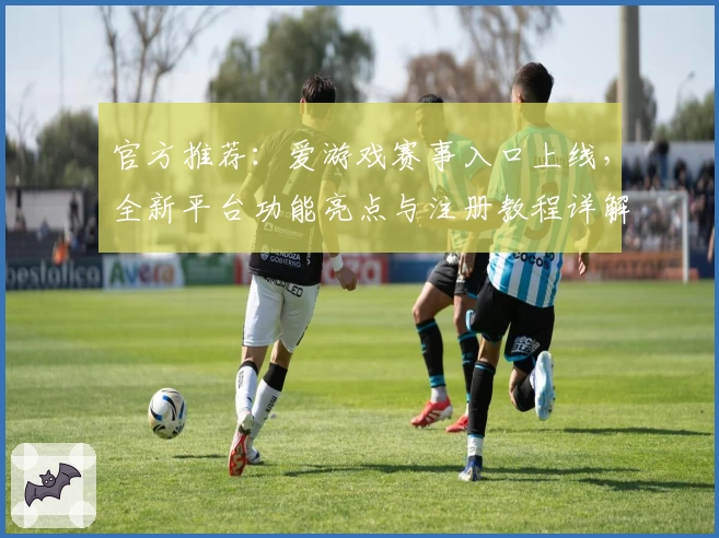 官方推荐：爱游戏赛事入口上线，全新平台功能亮点与注册教程详解