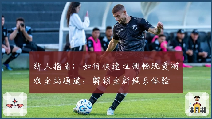 新人指南:如何快速注册畅玩爱游戏全站通道,解锁全新娱乐体验