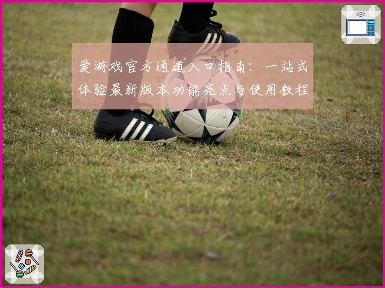 爱游戏官方通道入口指南：一站式体验最新版本功能亮点与使用教程