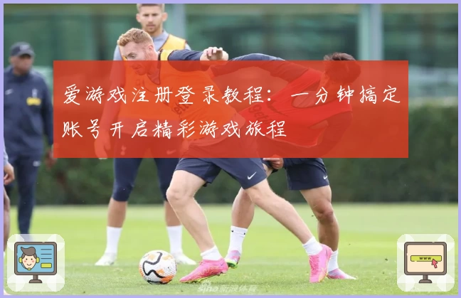 爱游戏注册登录教程：一分钟搞定账号开启精彩游戏旅程