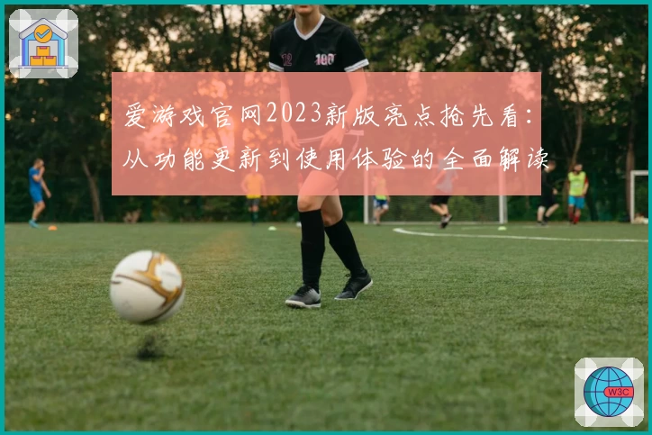 爱游戏官网2023新版亮点抢先看：从功能更新到使用体验的全面解读