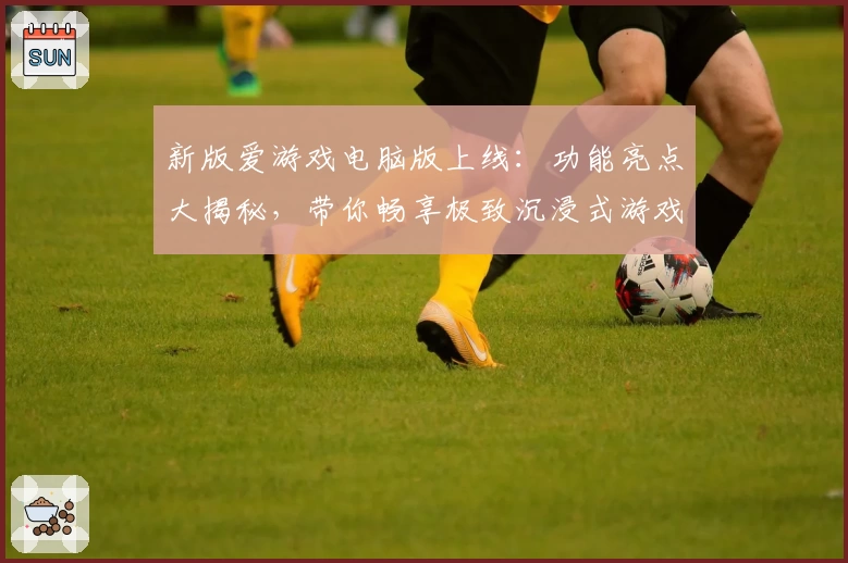新版爱游戏电脑版上线：功能亮点大揭秘，带你畅享极致沉浸式游戏体验