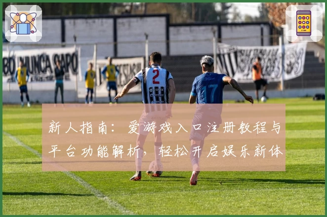新人指南:爱游戏入口注册教程与平台功能解析,轻松开启娱乐新体验