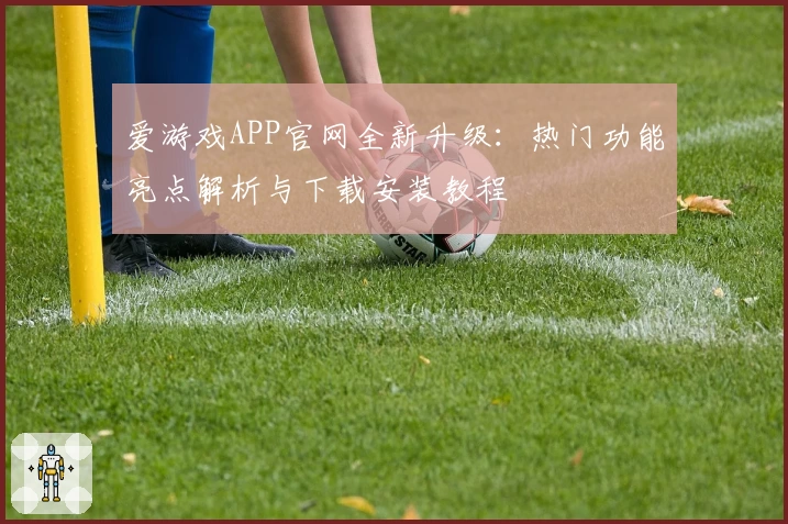 爱游戏APP官网全新升级：热门功能亮点解析与下载安装教程
