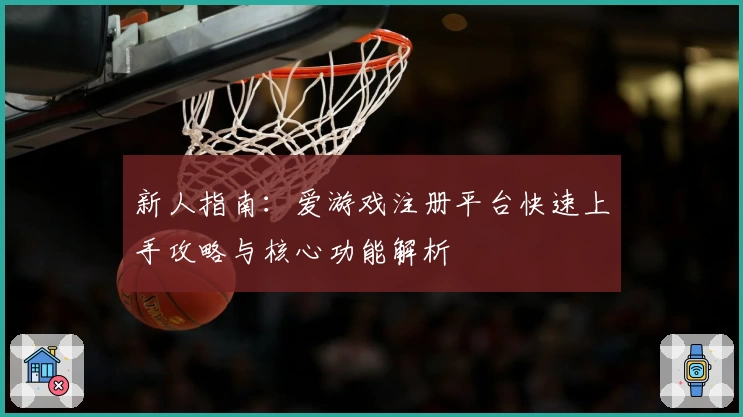 新人指南：爱游戏注册平台快速上手攻略与核心功能解析