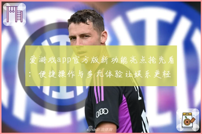 爱游戏app官方版新功能亮点抢先看：便捷操作与多元体验让娱乐更轻松