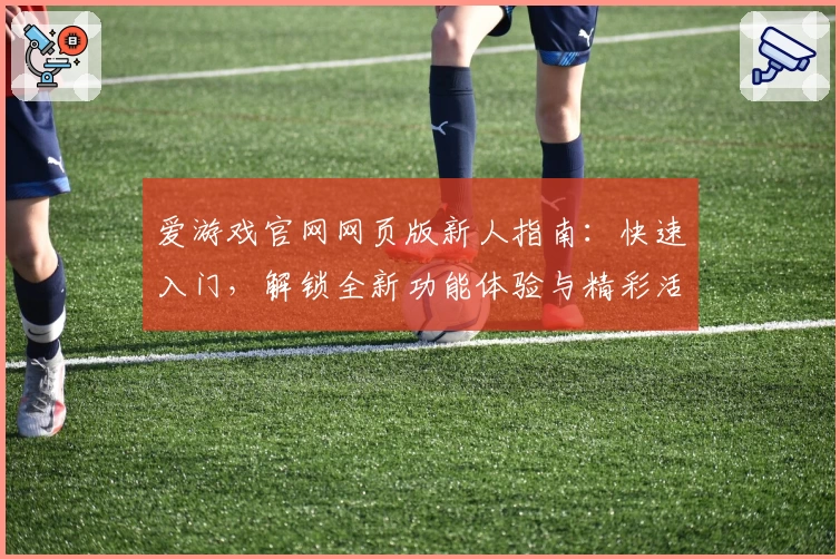 爱游戏官网网页版新人指南：快速入门，解锁全新功能体验与精彩活动
