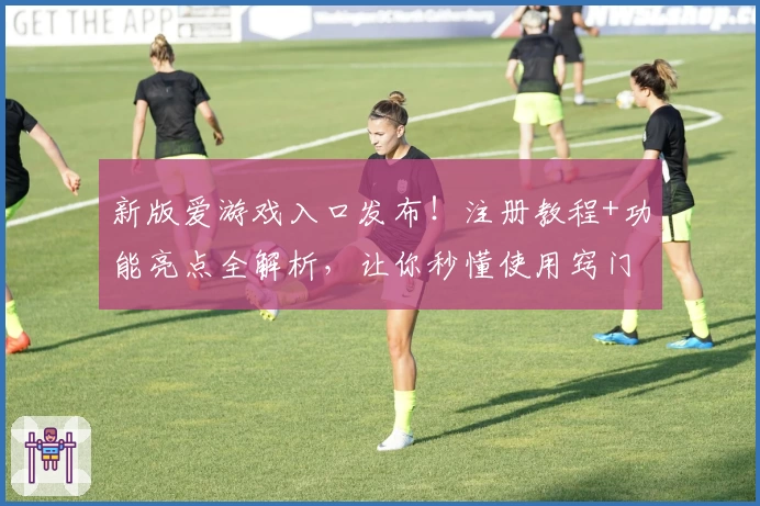 新版爱游戏入口发布!注册教程+功能亮点全解析,让你秒懂使用窍门