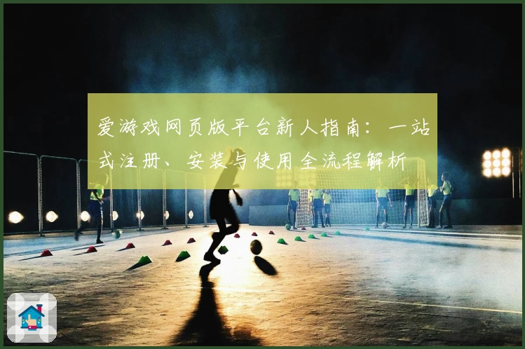 爱游戏网页版平台新人指南：一站式注册、安装与使用全流程解析