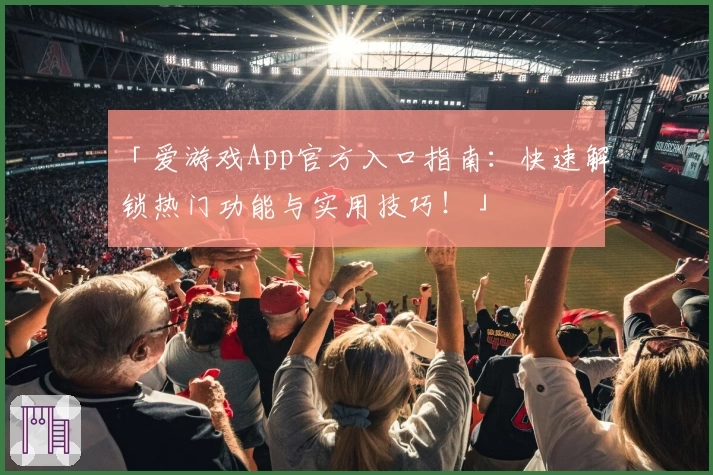 「爱游戏App官方入口指南：快速解锁热门功能与实用技巧！」