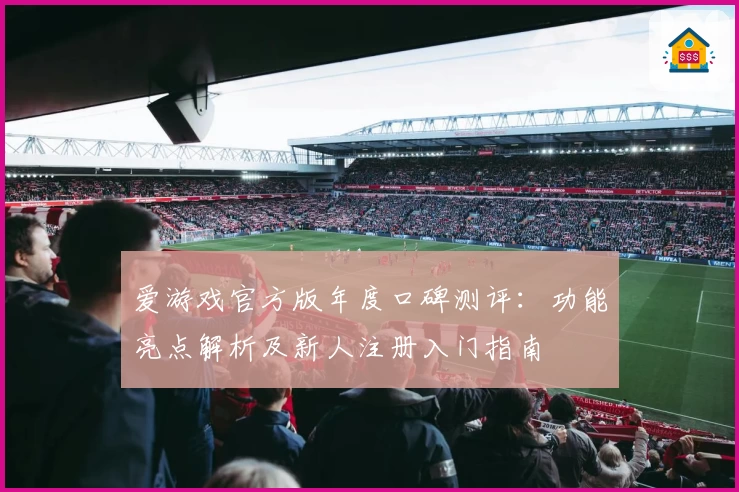 爱游戏官方版年度口碑测评：功能亮点解析及新人注册入门指南