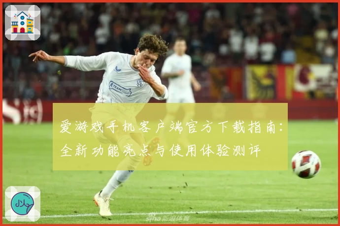 爱游戏手机客户端官方下载指南：全新功能亮点与使用体验测评