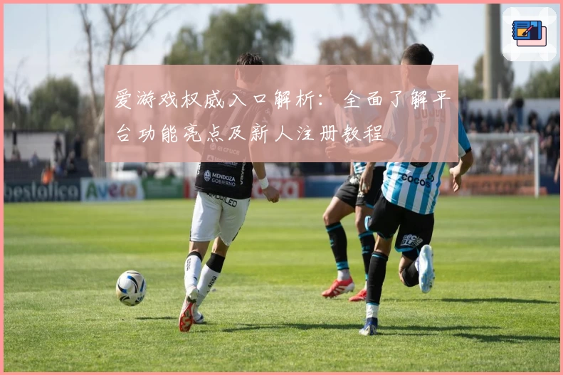 爱游戏权威入口解析:全面了解平台功能亮点及新人注册教程