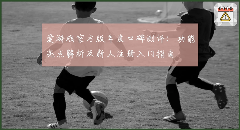 爱游戏官方版年度口碑测评：功能亮点解析及新人注册入门指南