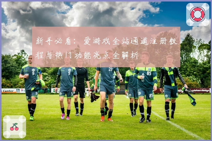 新手必看：爱游戏全站通道注册教程与热门功能亮点全解析