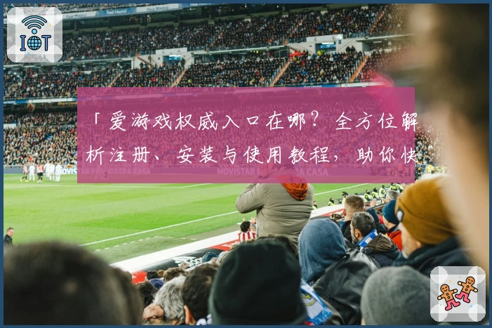 「爱游戏权威入口在哪？全方位解析注册、安装与使用教程，助你快速畅玩」
