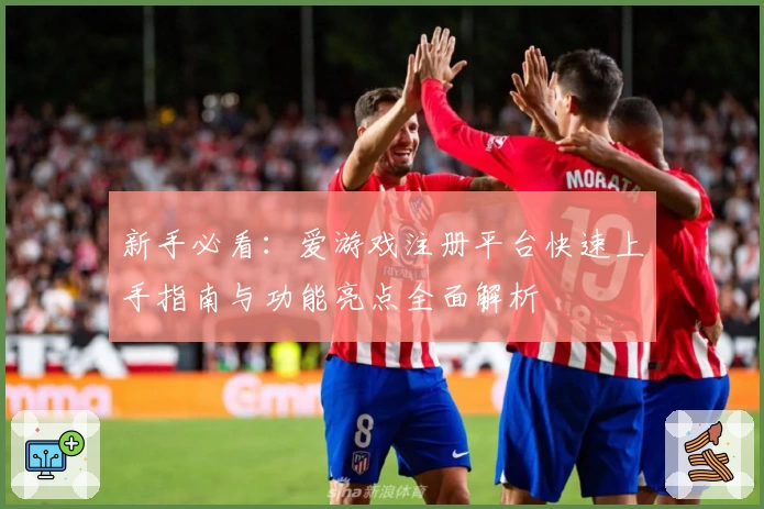 新手必看：爱游戏注册平台快速上手指南与功能亮点全面解析