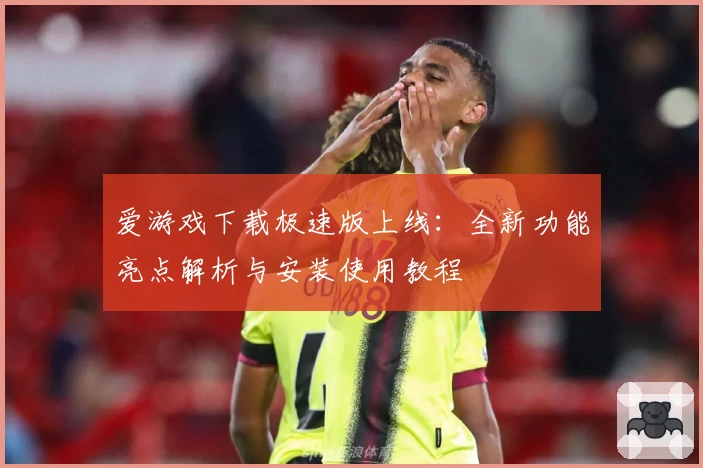 爱游戏下载极速版上线:全新功能亮点解析与安装使用教程