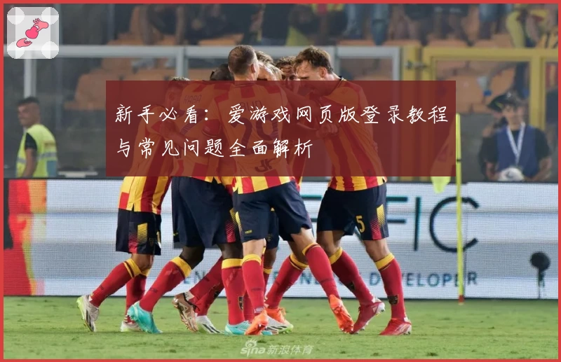 新手必看：爱游戏网页版登录教程与常见问题全面解析