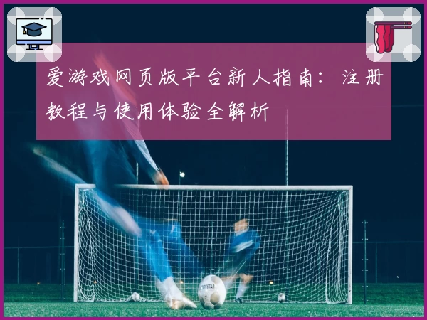 爱游戏网页版平台新人指南：注册教程与使用体验全解析