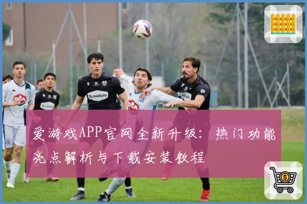 爱游戏APP官网全新升级：热门功能亮点解析与下载安装教程