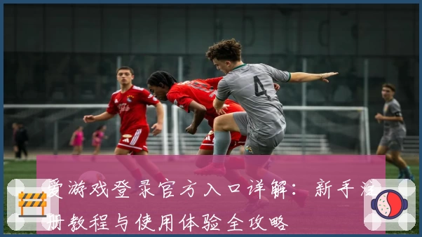 爱游戏登录官方入口详解:新手注册教程与使用体验全攻略