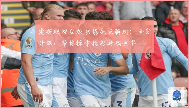 爱游戏综合版功能亮点解析:全新升级,带你探索精彩游戏世界