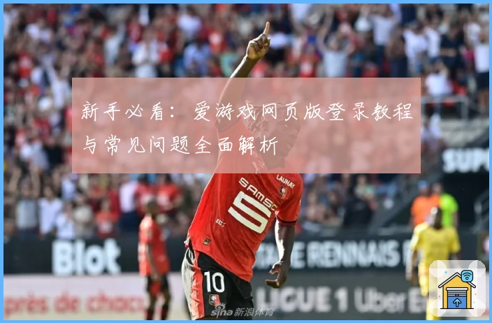 新手必看：爱游戏网页版登录教程与常见问题全面解析