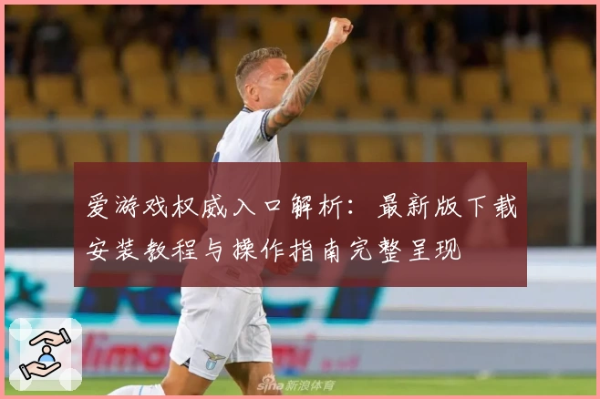 爱游戏权威入口解析：最新版下载安装教程与操作指南完整呈现