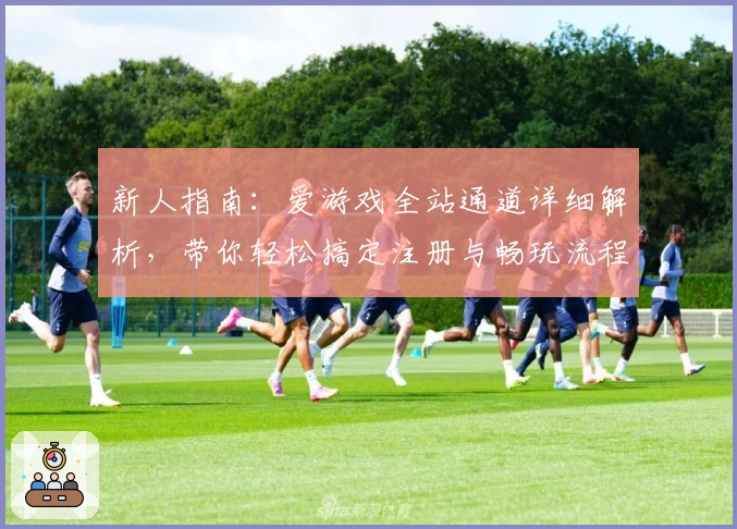 新人指南：爱游戏全站通道详细解析，带你轻松搞定注册与畅玩流程