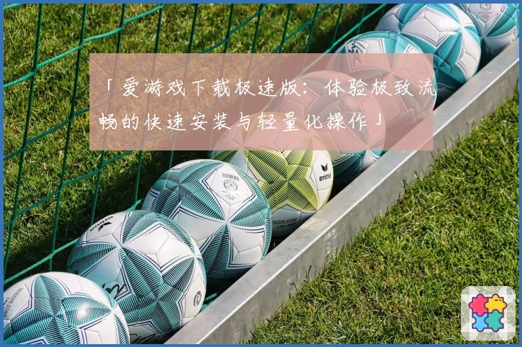 「爱游戏下载极速版：体验极致流畅的快速安装与轻量化操作」