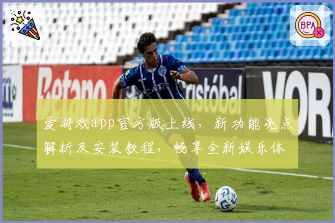 爱游戏app官方版上线，新功能亮点解析及安装教程，畅享全新娱乐体验