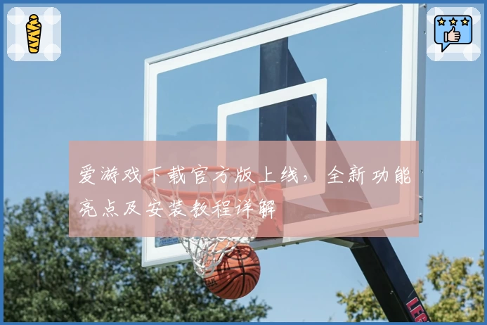 爱游戏下载官方版上线，全新功能亮点及安装教程详解