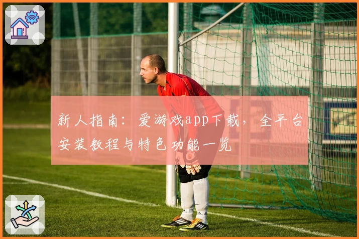 新人指南:爱游戏app下载,全平台安装教程与特色功能一览