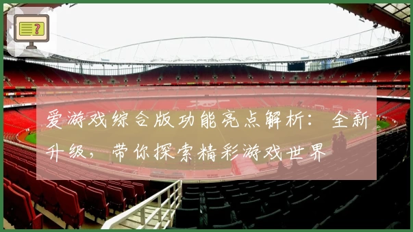 爱游戏综合版功能亮点解析：全新升级，带你探索精彩游戏世界