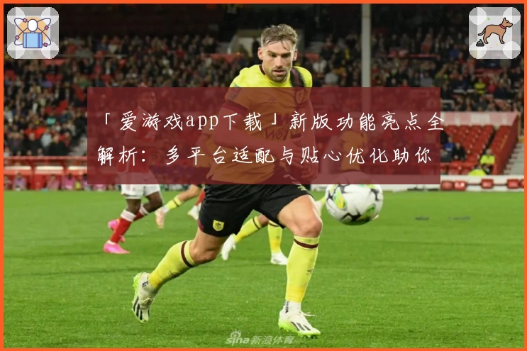 「爱游戏app下载」新版功能亮点全解析：多平台适配与贴心优化助你畅玩无忧