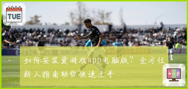 如何安装爱游戏app电脑版？全方位新人指南助你快速上手